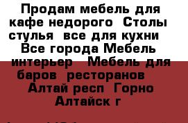 Продам мебель для кафе недорого. Столы, стулья, все для кухни. - Все города Мебель, интерьер » Мебель для баров, ресторанов   . Алтай респ.,Горно-Алтайск г.